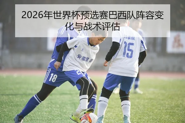 2026年世界杯预选赛巴西队阵容变化与战术评估