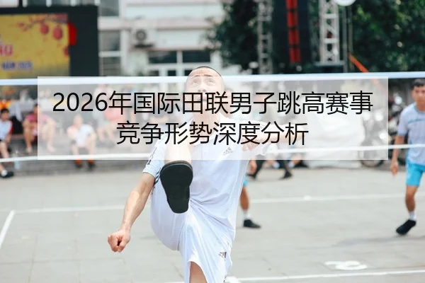2026年国际田联男子跳高赛事竞争形势深度分析 - Kaiyuan FIFA WorldCup