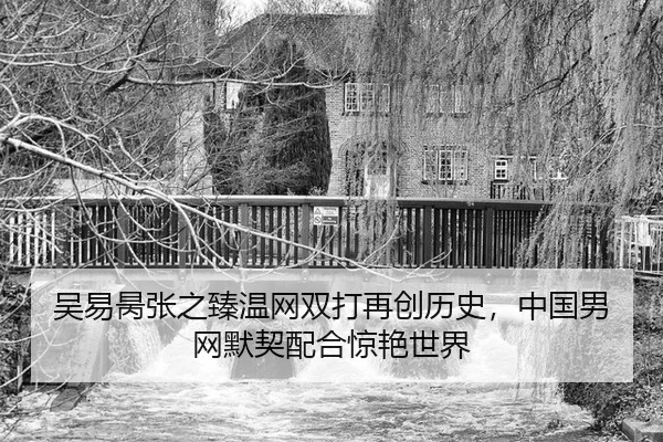 吴易昺张之臻温网双打再创历史，中国男网默契配合惊艳世界