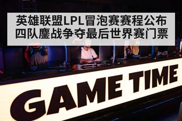 英雄联盟LPL冒泡赛赛程公布 四队鏖战争夺最后世界赛门票