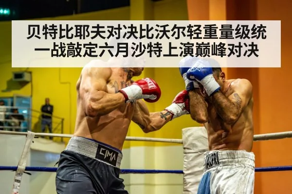 贝特比耶夫对决比沃尔轻重量级统一战敲定六月沙特上演巅峰对决